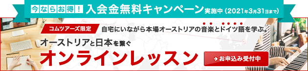 【今ならお得！】入会金無料キャンペーン実施中（2021年3月31日まで） | 【コムツアーズ限定】⾃宅にいながら本場オーストリアの⾳楽とドイツ語を学ぶ。オーストリアと⽇本を繋ぐオンラインレッスン